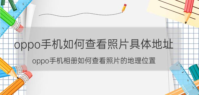 oppo手机如何查看照片具体地址 oppo手机相册如何查看照片的地理位置？